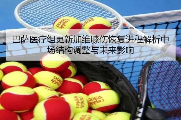 巴萨医疗组更新加维膝伤恢复进程解析中场结构调整与未来影响