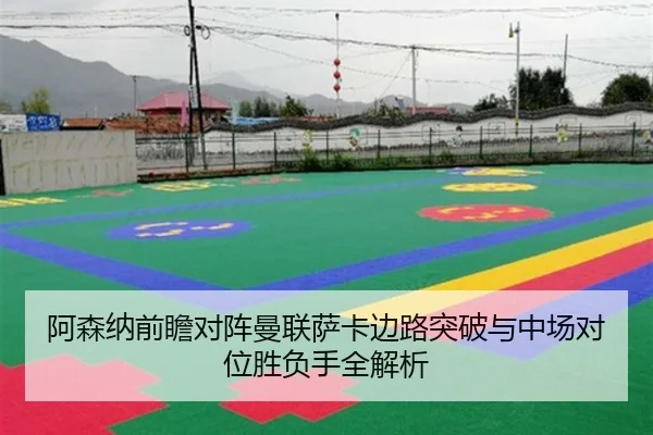 阿森纳前瞻对阵曼联萨卡边路突破与中场对位胜负手全解析