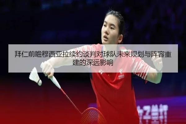 拜仁前瞻穆西亚拉续约谈判对球队未来规划与阵容重建的深远影响
