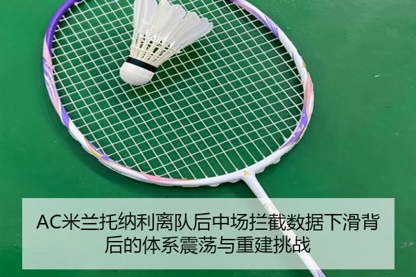 AC米兰托纳利离队后中场拦截数据下滑背后的体系震荡与重建挑战