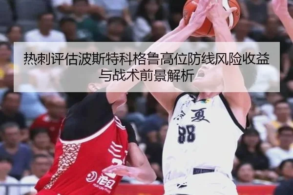 热刺评估波斯特科格鲁高位防线风险收益与战术前景解析