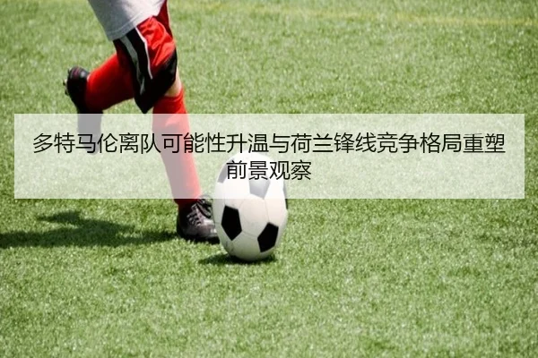 多特马伦离队可能性升温与荷兰锋线竞争格局重塑前景观察