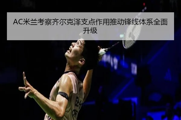 AC米兰考察齐尔克泽支点作用推动锋线体系全面升级
