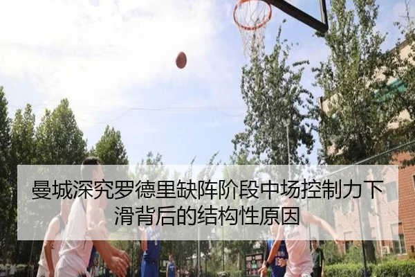 曼城深究罗德里缺阵阶段中场控制力下滑背后的结构性原因