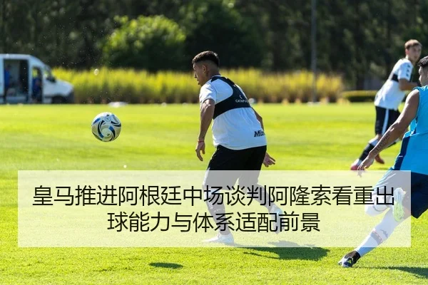 皇马推进阿根廷中场谈判阿隆索看重出球能力与体系适配前景